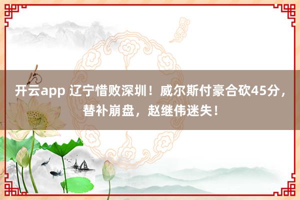 开云app 辽宁惜败深圳！威尔斯付豪合砍45分，替补崩盘，赵继伟迷失！