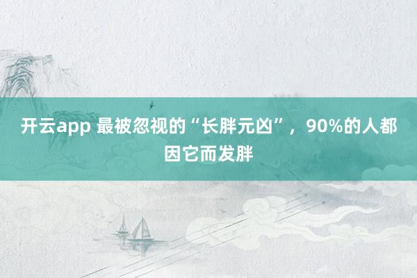 开云app 最被忽视的“长胖元凶”，90%的人都因它而发胖