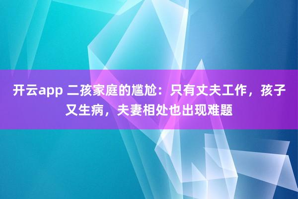 开云app 二孩家庭的尴尬：只有丈夫工作，孩子又生病，夫妻相处也出现难题