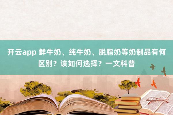 开云app 鲜牛奶、纯牛奶、脱脂奶等奶制品有何区别？该如何选择？一文科普