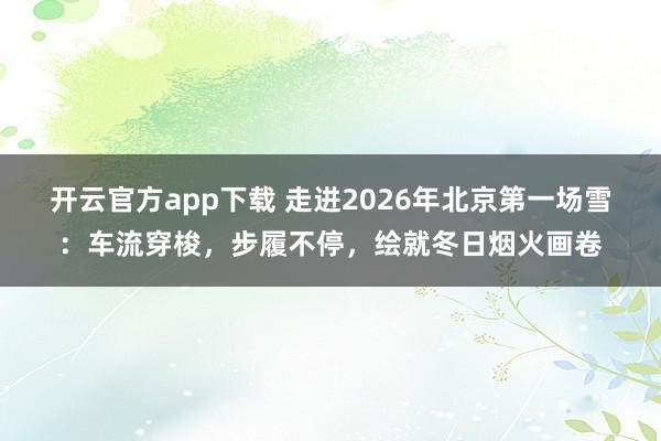 开云官方app下载 走进2026年北京第一场雪：车流穿梭，步履不停，绘就冬日烟火画卷