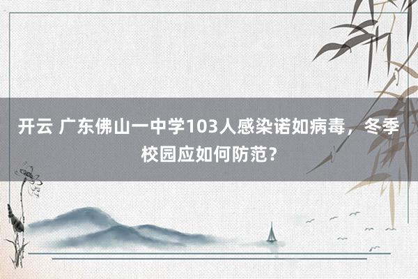 开云 广东佛山一中学103人感染诺如病毒，冬季校园应如何防范？