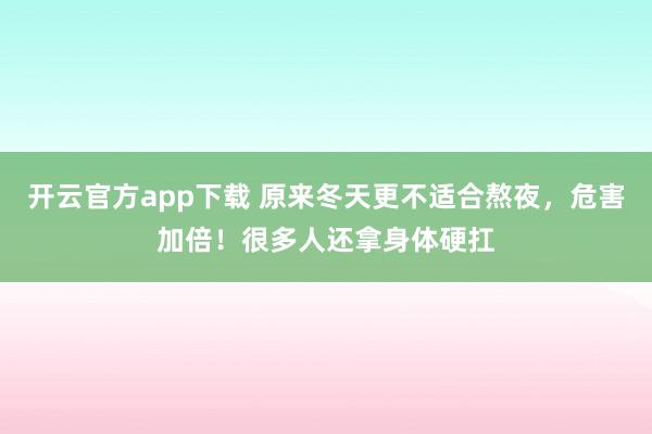 开云官方app下载 原来冬天更不适合熬夜，危害加倍！很多人还拿身体硬扛
