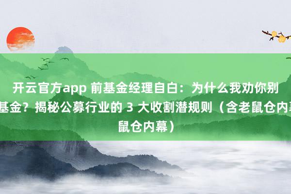 开云官方app 前基金经理自白：为什么我劝你别买基金？揭秘公募行业的 3 大收割潜规则（含老鼠仓内幕）