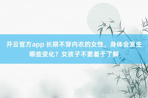 开云官方app 长期不穿内衣的女性，身体会发生哪些变化？女孩子不要羞于了解