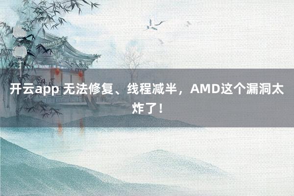 开云app 无法修复、线程减半，AMD这个漏洞太炸了！