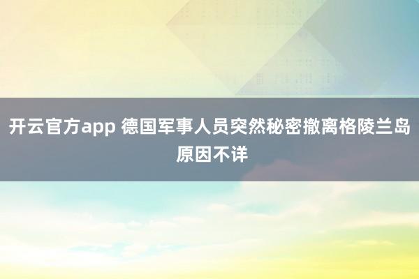 开云官方app 德国军事人员突然秘密撤离格陵兰岛 原因不详