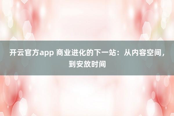 开云官方app 商业进化的下一站：从内容空间，到安放时间