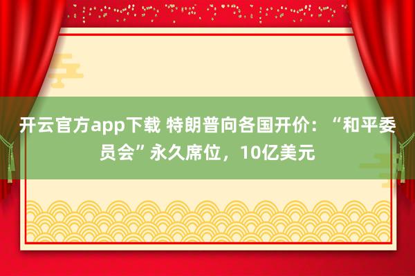 开云官方app下载 特朗普向各国开价：“和平委员会”永久席位，10亿美元