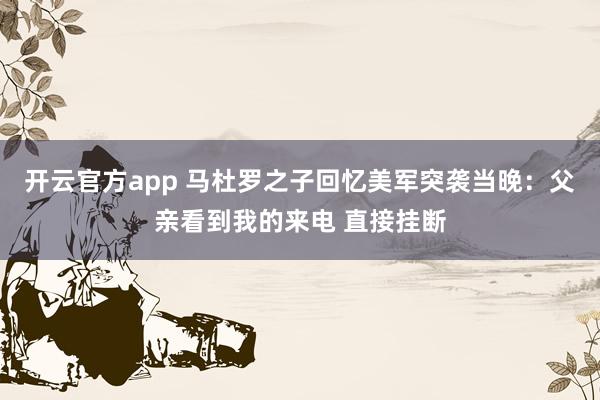 开云官方app 马杜罗之子回忆美军突袭当晚：父亲看到我的来电 直接挂断