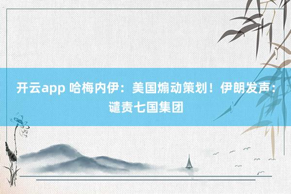 开云app 哈梅内伊：美国煽动策划！伊朗发声：谴责七国集团