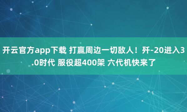 开云官方app下载 打赢周边一切敌人！歼-20进入3.0时代 服役超400架 六代机快来了