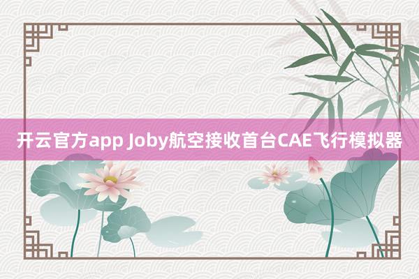 开云官方app Joby航空接收首台CAE飞行模拟器
