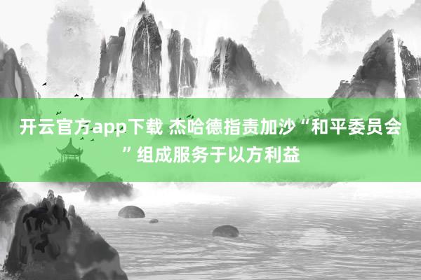 开云官方app下载 杰哈德指责加沙“和平委员会”组成服务于以方利益