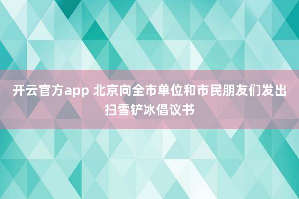 开云官方app 北京向全市单位和市民朋友们发出扫雪铲冰倡议书