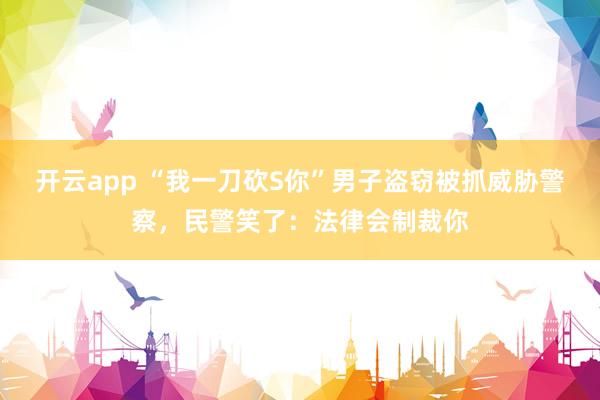 开云app “我一刀砍S你”男子盗窃被抓威胁警察，民警笑了：法律会制裁你