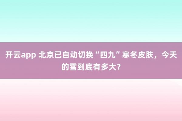 开云app 北京已自动切换“四九”寒冬皮肤，今天的雪到底有多大？
