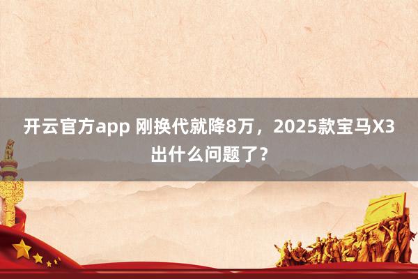 开云官方app 刚换代就降8万，2025款宝马X3出什么问题了？