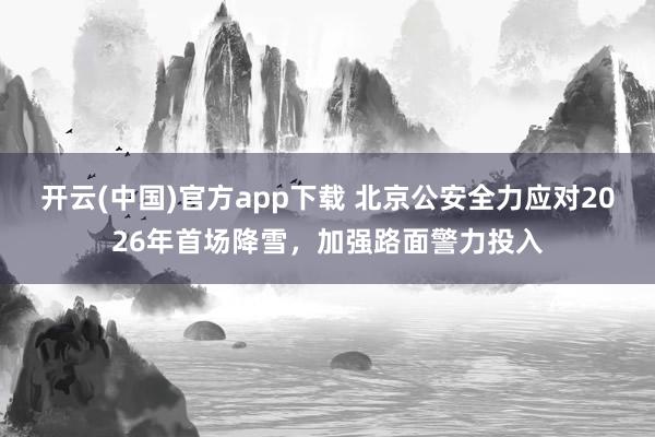 开云(中国)官方app下载 北京公安全力应对2026年首场降雪，加强路面警力投入