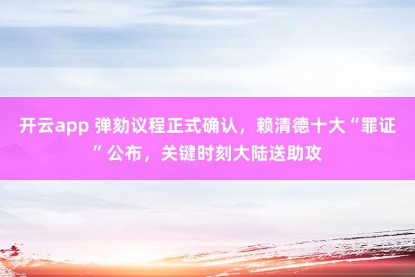 开云app 弹劾议程正式确认，赖清德十大“罪证”公布，关键时刻大陆送助攻
