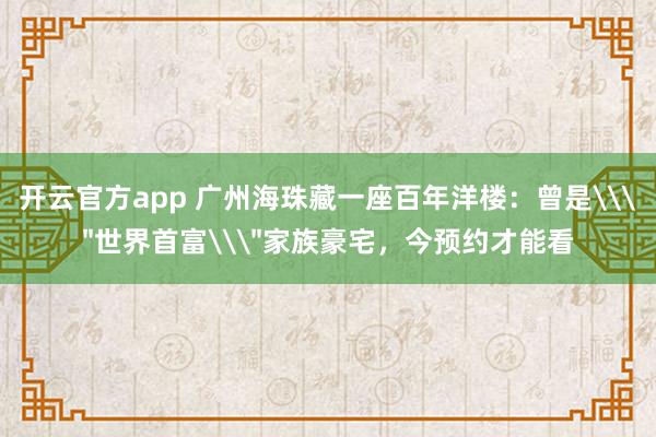 开云官方app 广州海珠藏一座百年洋楼：曾是\