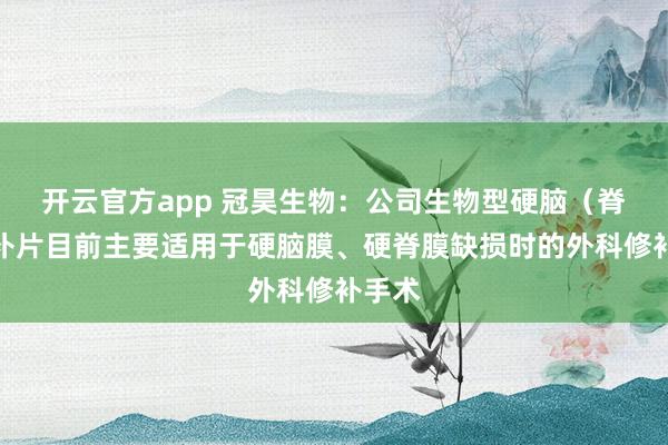 开云官方app 冠昊生物：公司生物型硬脑（脊）膜补片目前主要适用于硬脑膜、硬脊膜缺损时的外科修补手术