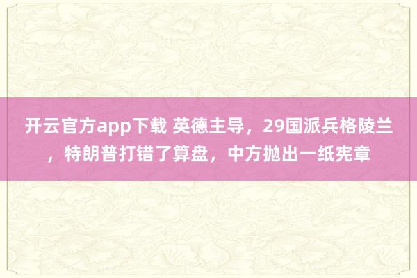 开云官方app下载 英德主导，29国派兵格陵兰，特朗普打错了算盘，中方抛出一纸宪章