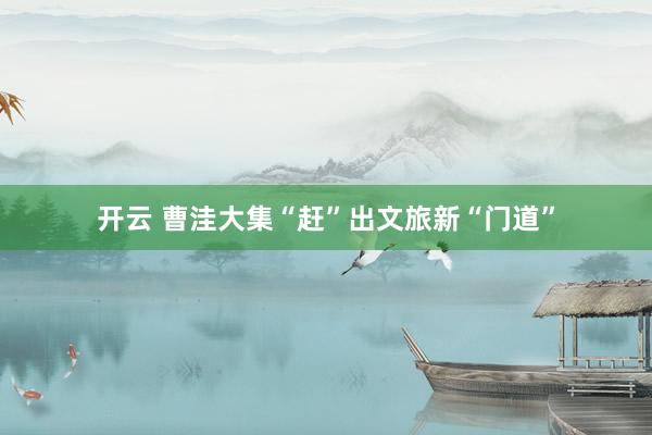 开云 曹洼大集“赶”出文旅新“门道”