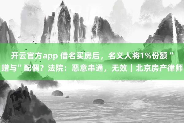 开云官方app 借名买房后，名义人将1%份额“赠与”配偶？法院：恶意串通，无效｜北京房产律师