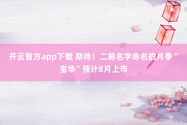 开云官方app下载 期待！二舅名字命名的月季“宝华”预计8月上市