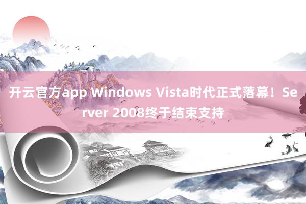 开云官方app Windows Vista时代正式落幕！Server 2008终于结束支持