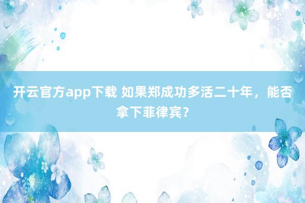 开云官方app下载 如果郑成功多活二十年，能否拿下菲律宾？
