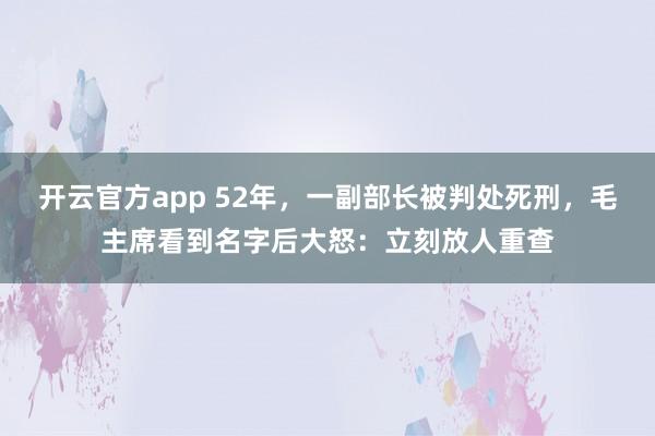 开云官方app 52年，一副部长被判处死刑，毛主席看到名字后大怒：立刻放人重查