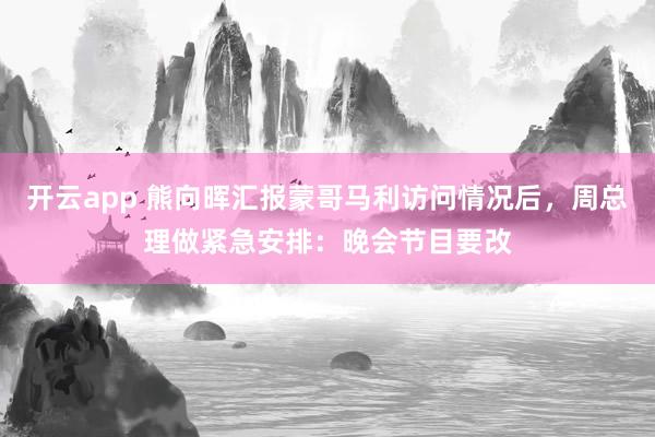 开云app 熊向晖汇报蒙哥马利访问情况后，周总理做紧急安排：晚会节目要改