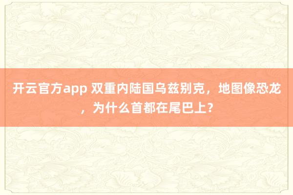 开云官方app 双重内陆国乌兹别克，地图像恐龙，为什么首都在尾巴上？
