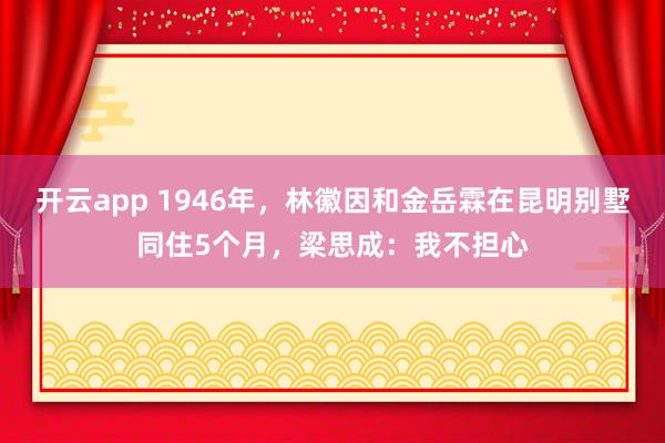 开云app 1946年，林徽因和金岳霖在昆明别墅同住5个月，梁思成：我不担心