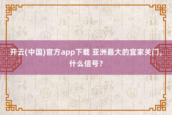 开云(中国)官方app下载 亚洲最大的宜家关门，什么信号？