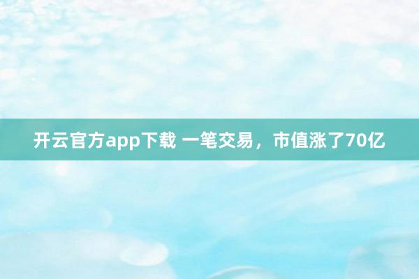 开云官方app下载 一笔交易，市值涨了70亿