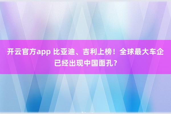 开云官方app 比亚迪、吉利上榜！全球最大车企已经出现中国面孔？