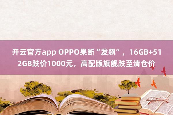 开云官方app OPPO果断“发飙”，16GB+512GB跌价1000元，高配版旗舰跌至清仓价