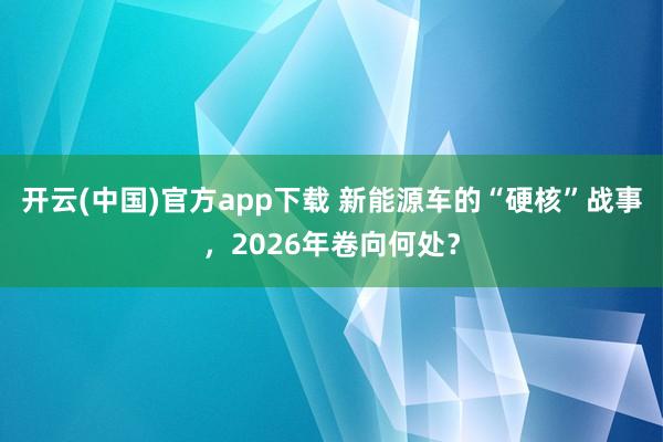 开云(中国)官方app下载 新能源车的“硬核”战事，2026年卷向何处？