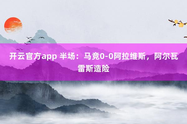 开云官方app 半场：马竞0-0阿拉维斯，阿尔瓦雷斯造险