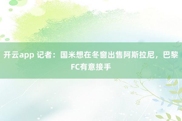 开云app 记者：国米想在冬窗出售阿斯拉尼，巴黎FC有意接手