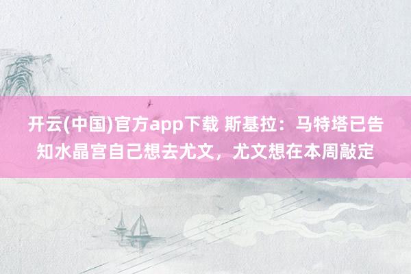 开云(中国)官方app下载 斯基拉：马特塔已告知水晶宫自己想去尤文，尤文想在本周敲定