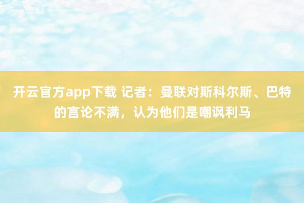 开云官方app下载 记者：曼联对斯科尔斯、巴特的言论不满，认为他们是嘲讽利马