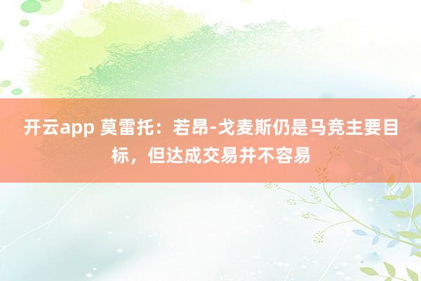 开云app 莫雷托：若昂-戈麦斯仍是马竞主要目标，但达成交易并不容易