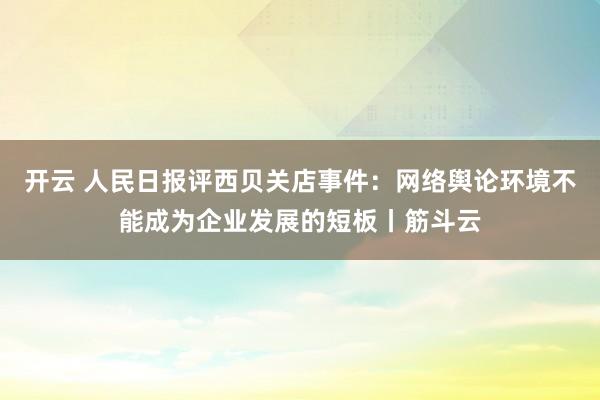 开云 人民日报评西贝关店事件：网络舆论环境不能成为企业发展的短板丨筋斗云