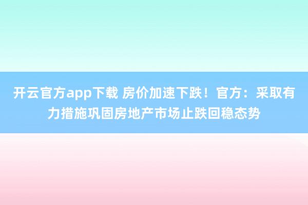 开云官方app下载 房价加速下跌！官方：采取有力措施巩固房地产市场止跌回稳态势