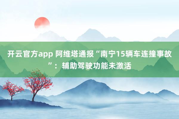 开云官方app 阿维塔通报“南宁15辆车连撞事故”：辅助驾驶功能未激活