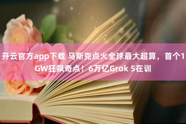 开云官方app下载 马斯克点火全球最大超算，首个1GW狂飙奇点！6万亿Grok 5在训